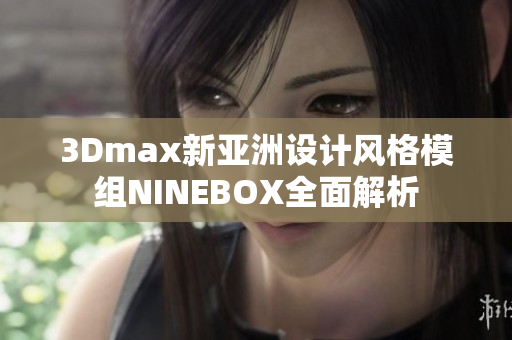 3Dmax新亚洲设计风格模组NINEBOX全面解析
