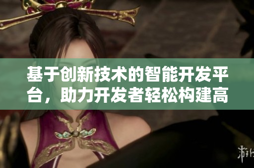 基于创新技术的智能开发平台，助力开发者轻松构建高效软件
