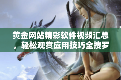 黄金网站精彩软件视频汇总，轻松观赏应用技巧全搜罗