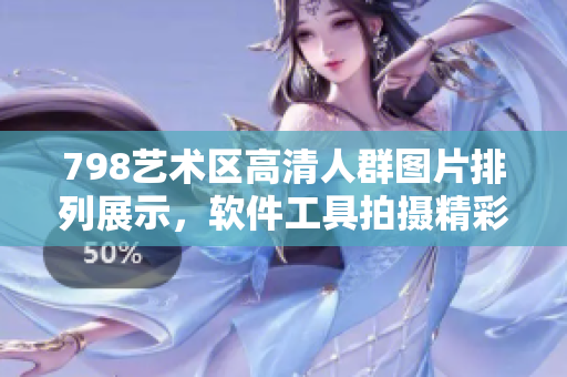 798艺术区高清人群图片排列展示，软件工具拍摄精彩呈现