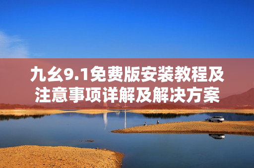 九幺9.1免费版安装教程及注意事项详解及解决方案
