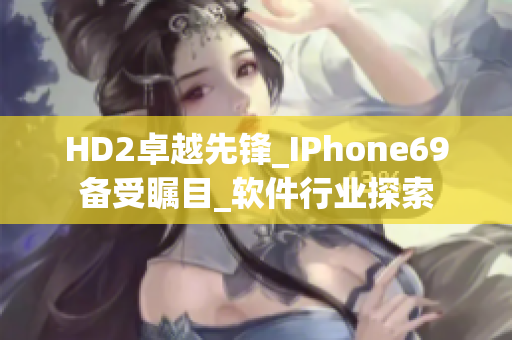 HD2卓越先锋_IPhone69备受瞩目_软件行业探索