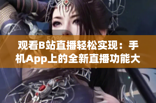 观看B站直播轻松实现：手机App上的全新直播功能大揭秘