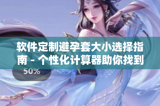 软件定制避孕套大小选择指南 - 个性化计算器助你找到最合适尺寸