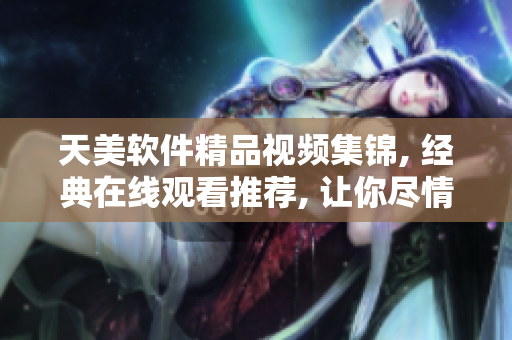 天美软件精品视频集锦, 经典在线观看推荐, 让你尽情畅玩
