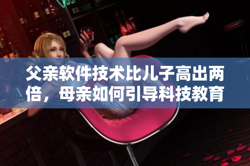 父亲软件技术比儿子高出两倍，母亲如何引导科技教育