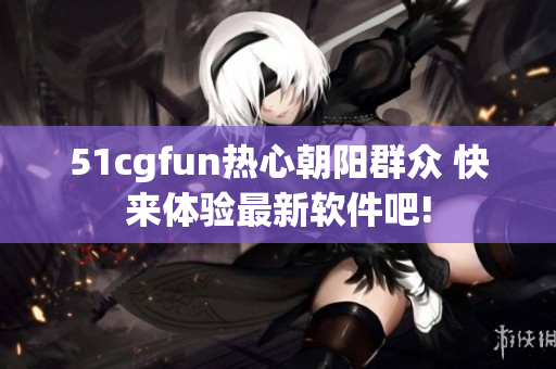 51cgfun热心朝阳群众 快来体验最新软件吧!