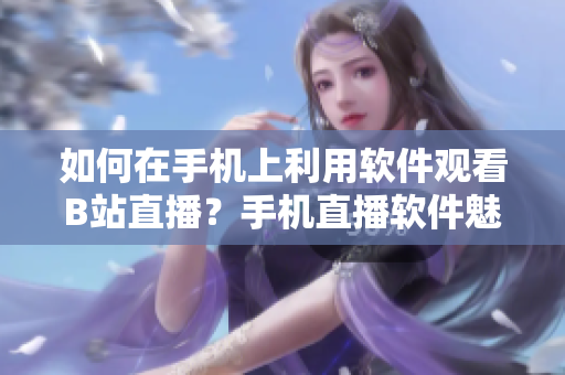 如何在手机上利用软件观看B站直播？手机直播软件魅影的使用指南
