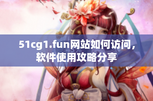 51cg1.fun网站如何访问，软件使用攻略分享