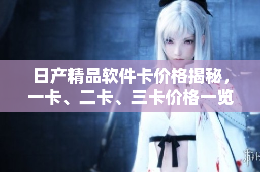 日产精品软件卡价格揭秘，一卡、二卡、三卡价格一览