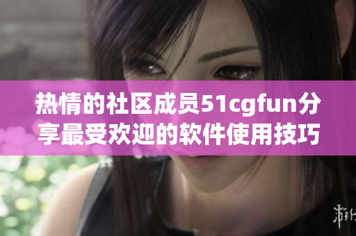 热情的社区成员51cgfun分享最受欢迎的软件使用技巧