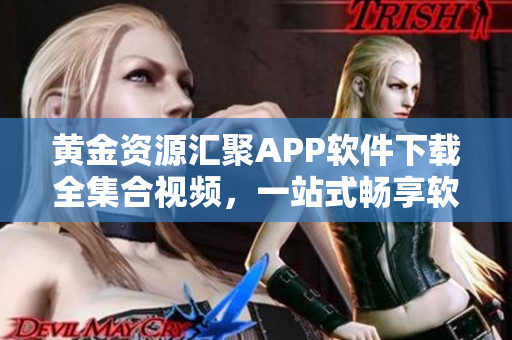 黄金资源汇聚APP软件下载全集合视频，一站式畅享软件世界