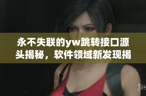 永不失联的yw跳转接口源头揭秘，软件领域新发现揭示