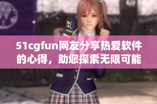 51cgfun网友分享热爱软件的心得，助您探索无限可能