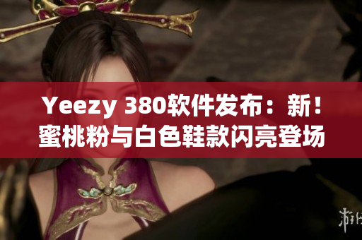 Yeezy 380软件发布：新！蜜桃粉与白色鞋款闪亮登场