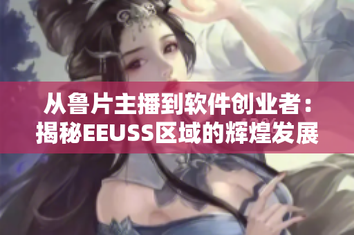 从鲁片主播到软件创业者：揭秘EEUSS区域的辉煌发展路径
