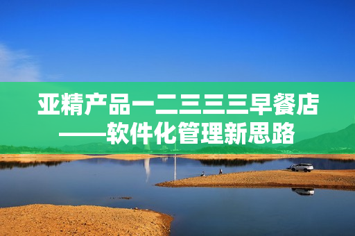 亚精产品一二三三三早餐店——软件化管理新思路