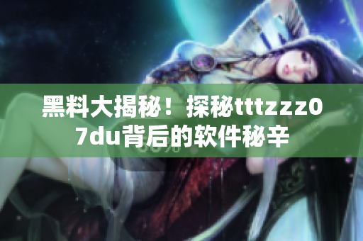 黑料大揭秘！探秘tttzzz07du背后的软件秘辛