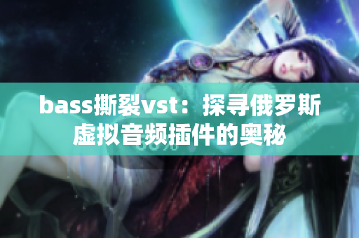 bass撕裂vst：探寻俄罗斯虚拟音频插件的奥秘