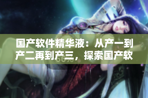 国产软件精华液：从产一到产二再到产三，探索国产软件的核心价值