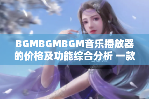 BGMBGMBGM音乐播放器的价格及功能综合分析 一款专业软件的完美选择