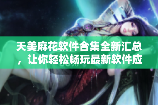 天美麻花软件合集全新汇总，让你轻松畅玩最新软件应用