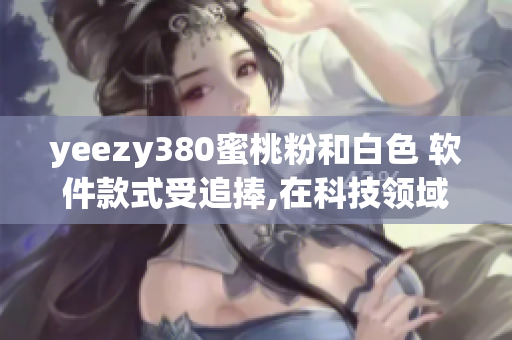 yeezy380蜜桃粉和白色 软件款式受追捧,在科技领域成为热门话题