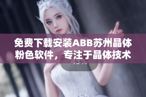 免费下载安装ABB苏州晶体粉色软件，专注于晶体技术领域