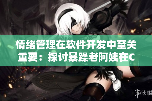 情绪管理在软件开发中至关重要：探讨暴躁老阿姨在CSGO游戏中的挑战