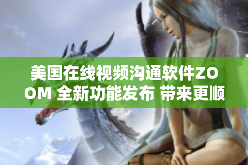 美国在线视频沟通软件ZOOM 全新功能发布 带来更顺畅的用户体验