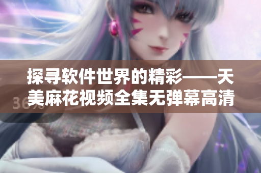 探寻软件世界的精彩——天美麻花视频全集无弹幕高清在线观看