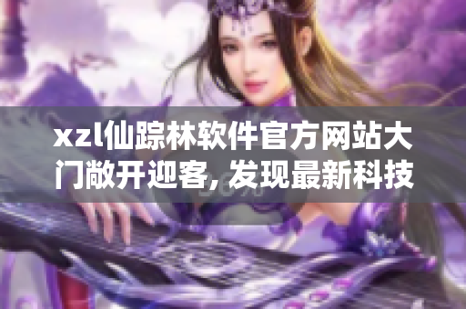 xzl仙踪林软件官方网站大门敞开迎客, 发现最新科技资讯。