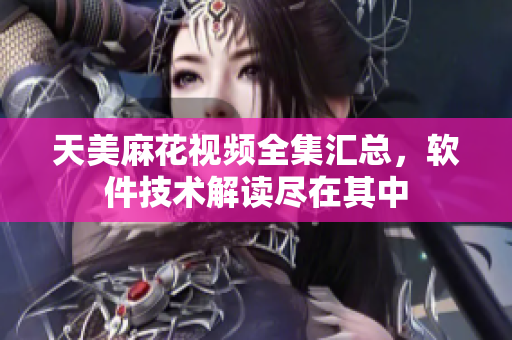 天美麻花视频全集汇总，软件技术解读尽在其中