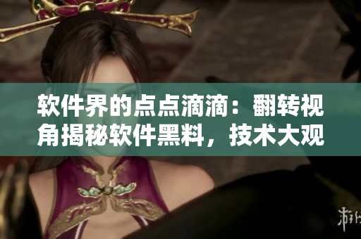 软件界的点点滴滴：翻转视角揭秘软件黑料，技术大观园等你探秘