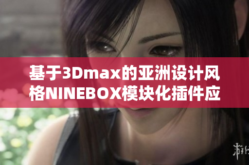 基于3Dmax的亚洲设计风格NINEBOX模块化插件应用指南