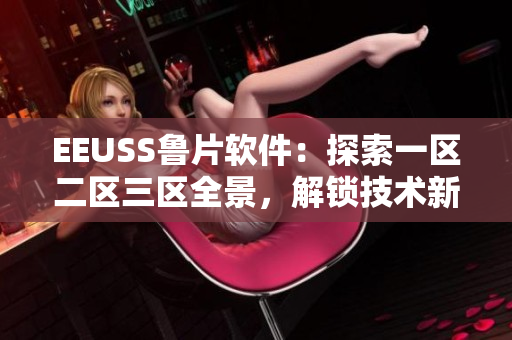 EEUSS鲁片软件：探索一区二区三区全景，解锁技术新境界