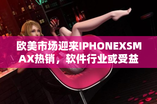 欧美市场迎来IPHONEXSMAX热销，软件行业或受益者何在？