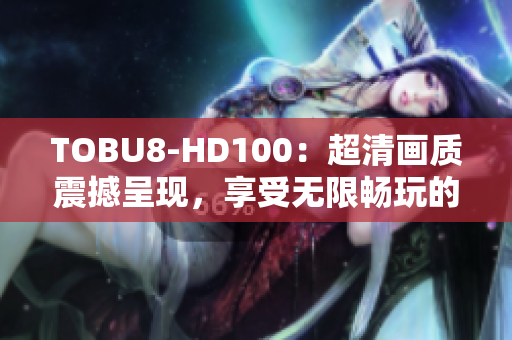 TOBU8-HD100：超清画质震撼呈现，享受无限畅玩的最佳软件体验
