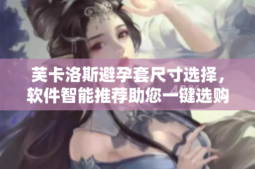 芙卡洛斯避孕套尺寸选择，软件智能推荐助您一键选购