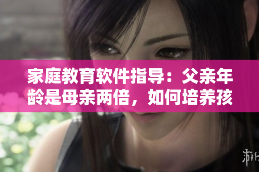 家庭教育软件指导：父亲年龄是母亲两倍，如何培养孩子的成功素养？
