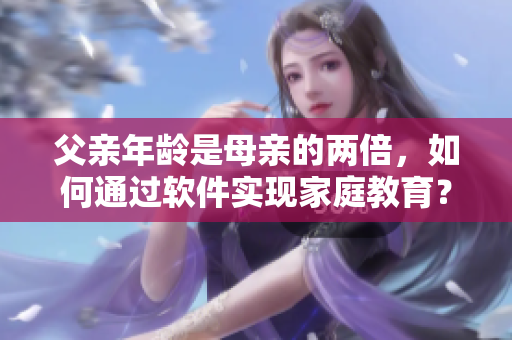 父亲年龄是母亲的两倍，如何通过软件实现家庭教育？