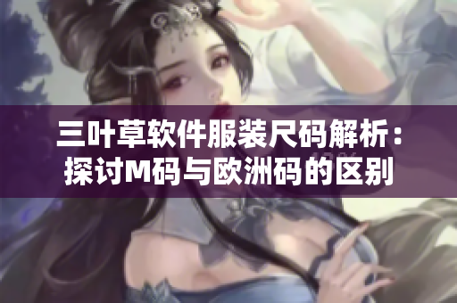 三叶草软件服装尺码解析：探讨M码与欧洲码的区别