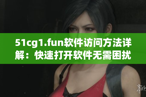 51cg1.fun软件访问方法详解：快速打开软件无需困扰