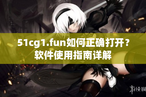 51cg1.fun如何正确打开？软件使用指南详解