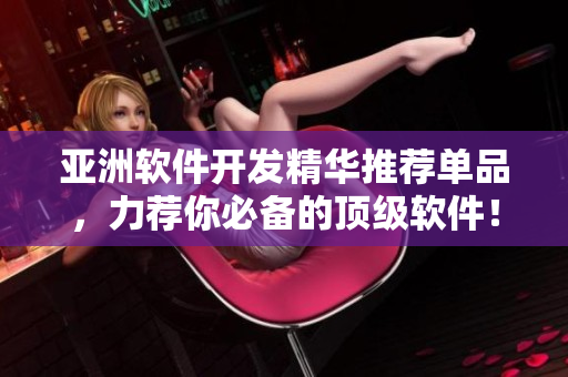 亚洲软件开发精华推荐单品，力荐你必备的顶级软件！