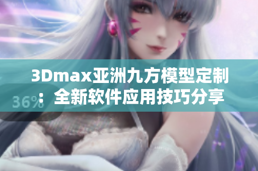 3Dmax亚洲九方模型定制：全新软件应用技巧分享