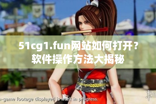 51cg1.fun网站如何打开？软件操作方法大揭秘