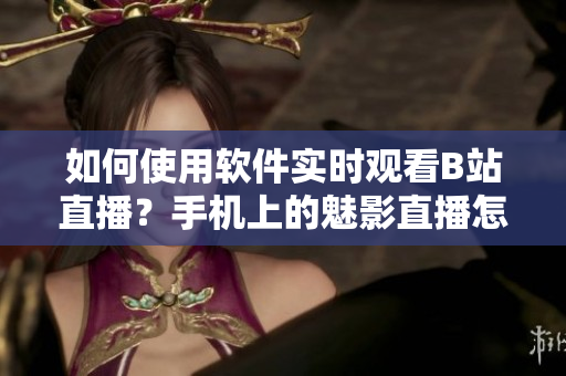 如何使用软件实时观看B站直播？手机上的魅影直播怎么看？