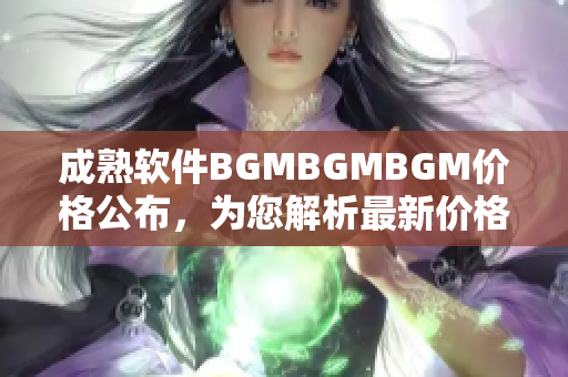 成熟软件BGMBGMBGM价格公布，为您解析最新价格动态