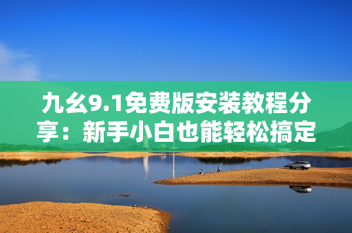 九幺9.1免费版安装教程分享：新手小白也能轻松搞定，快速上手操作指南